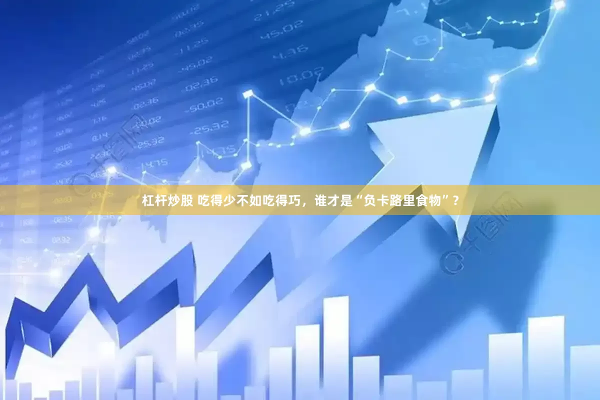 杠杆炒股 吃得少不如吃得巧，谁才是“负卡路里食物”？