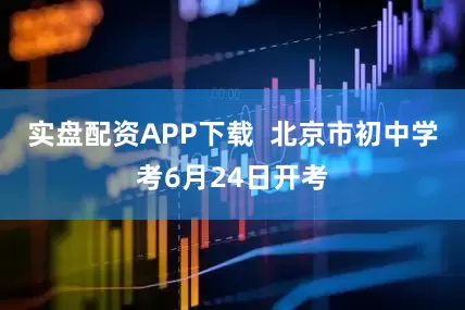 实盘配资APP下载  北京市初中学考6月24日开考