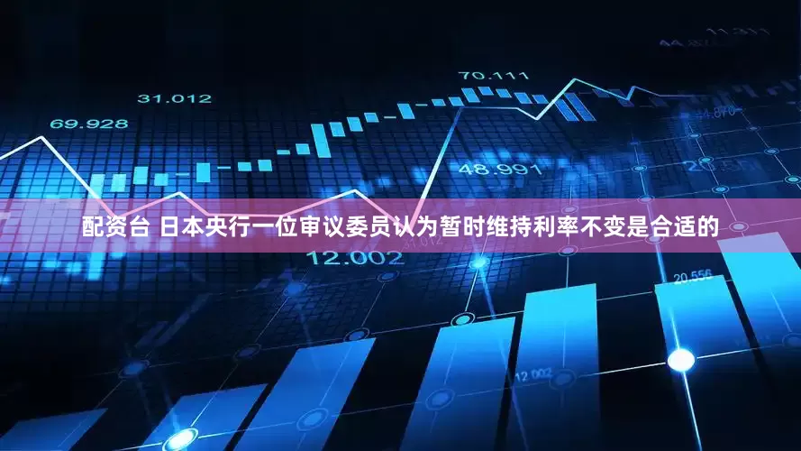 配资台 日本央行一位审议委员认为暂时维持利率不变是合适的