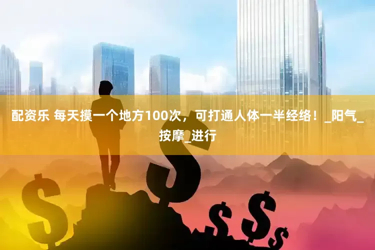配资乐 每天摸一个地方100次，可打通人体一半经络！_阳气_按摩_进行