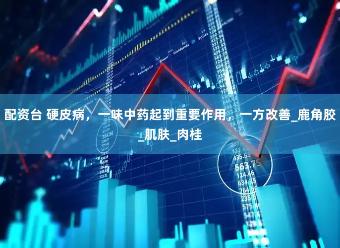 配资台 硬皮病，一味中药起到重要作用，一方改善_鹿角胶_肌肤_肉桂