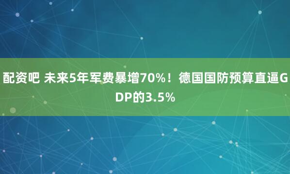 配资吧 未来5年军费暴增70%！德国国防预算直逼GDP的3.5%