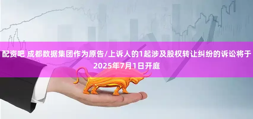 配资吧 成都数据集团作为原告/上诉人的1起涉及股权转让纠纷的诉讼将于2025年7月1日开庭