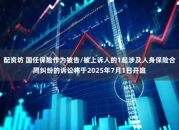 配资坊 国任保险作为被告/被上诉人的1起涉及人身保险合同纠纷的诉讼将于2025年7月1日开庭