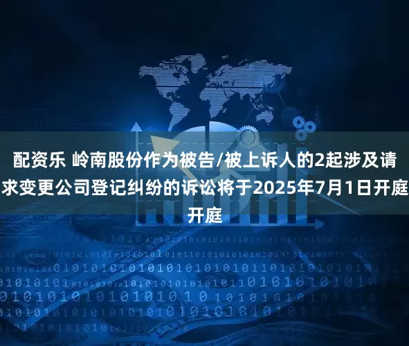 配资乐 岭南股份作为被告/被上诉人的2起涉及请求变更公司登记纠纷的诉讼将于2025年7月1日开庭
