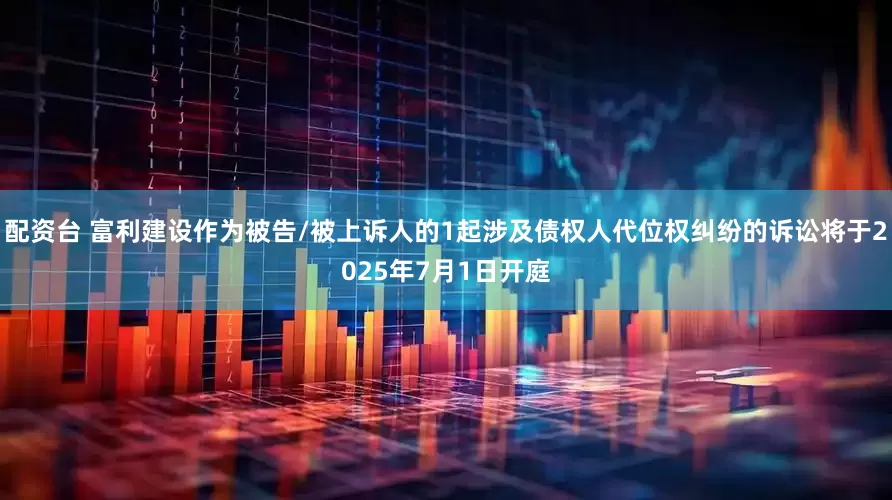 配资台 富利建设作为被告/被上诉人的1起涉及债权人代位权纠纷的诉讼将于2025年7月1日开庭