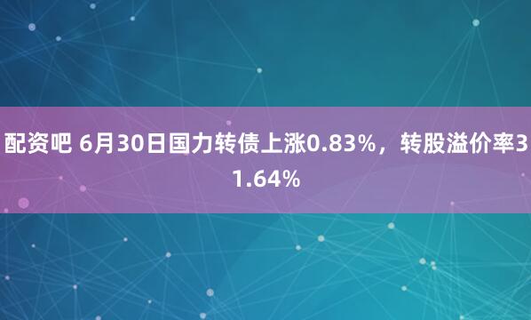 配资吧 6月30日国力转债上涨0.83%，转股溢价率31.64%
