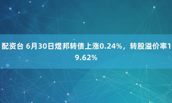 配资台 6月30日煜邦转债上涨0.24%，转股溢价率19.62%