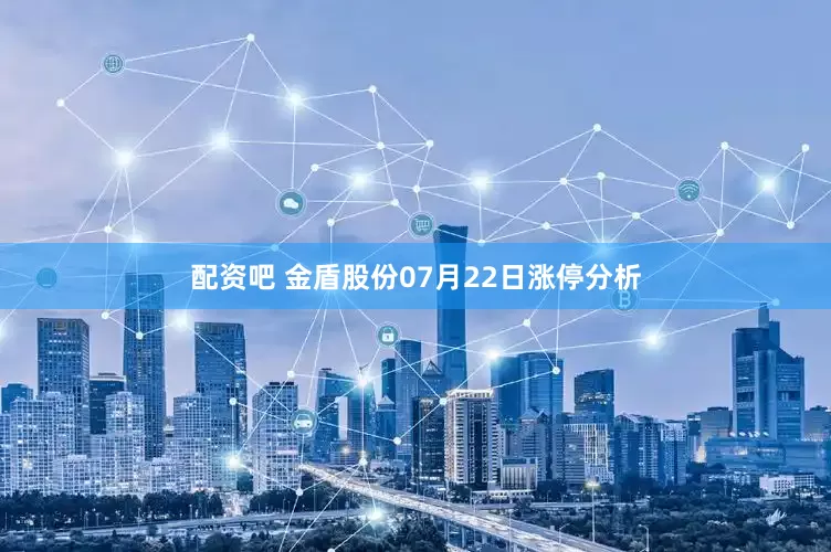 配资吧 金盾股份07月22日涨停分析