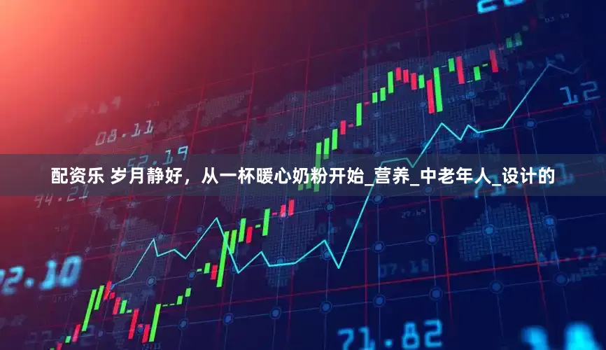 配资乐 岁月静好，从一杯暖心奶粉开始_营养_中老年人_设计的