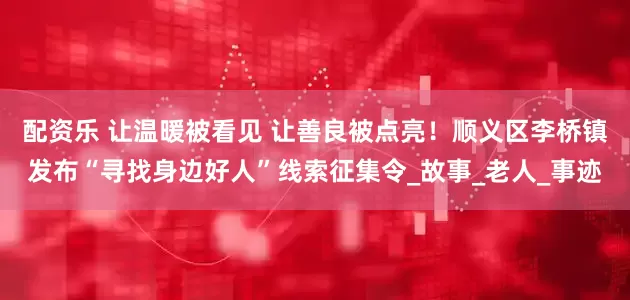 配资乐 让温暖被看见 让善良被点亮！顺义区李桥镇发布“寻找身边好人”线索征集令_故事_老人_事迹