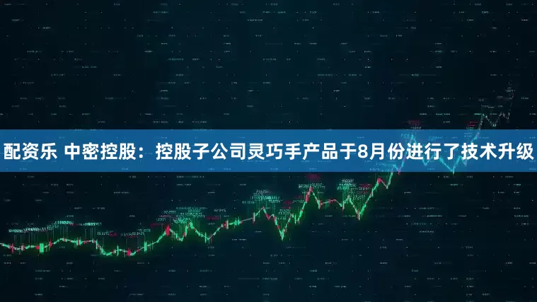配资乐 中密控股：控股子公司灵巧手产品于8月份进行了技术升级