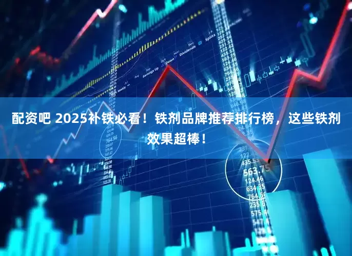 配资吧 2025补铁必看！铁剂品牌推荐排行榜，这些铁剂效果超棒！
