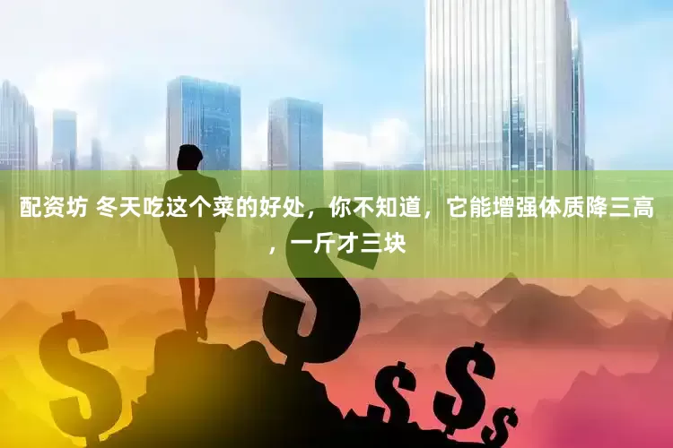 配资坊 冬天吃这个菜的好处，你不知道，它能增强体质降三高，一斤才三块