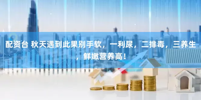 配资台 秋天遇到此果别手软，一利尿，二排毒，三养生，鲜嫩营养高！
