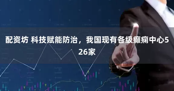 配资坊 科技赋能防治，我国现有各级癫痫中心526家