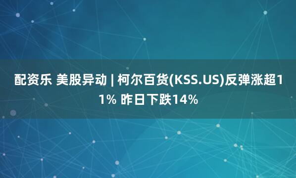 配资乐 美股异动 | 柯尔百货(KSS.US)反弹涨超11% 昨日下跌14%