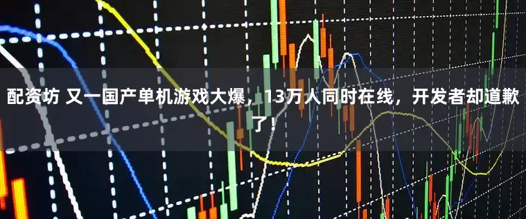 配资坊 又一国产单机游戏大爆，13万人同时在线，开发者却道歉了！