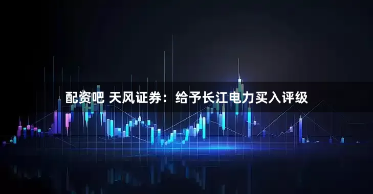 配资吧 天风证券:给予长江电力买入评级