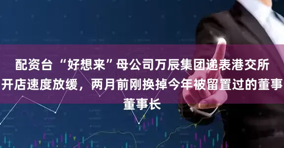 配资台 “好想来”母公司万辰集团递表港交所，开店速度放缓，两月前刚换掉今年被留置过的董事长
