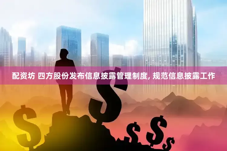 配资坊 四方股份发布信息披露管理制度, 规范信息披露工作
